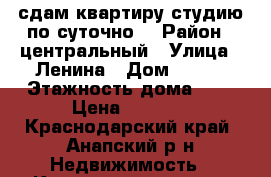 сдам квартиру-студию по суточно. › Район ­ центральный › Улица ­ Ленина › Дом ­ 196 › Этажность дома ­ 9 › Цена ­ 1 500 - Краснодарский край, Анапский р-н Недвижимость » Квартиры аренда   